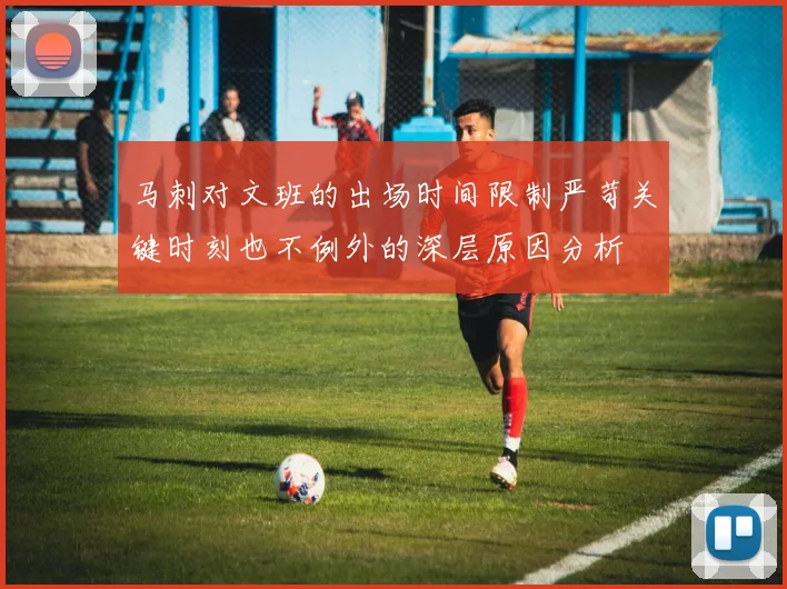 马刺对文班的出场时间限制严苛关键时刻也不例外的深层原因分析