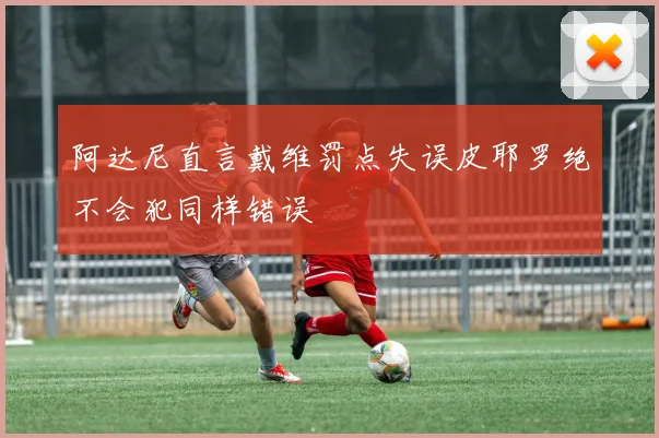 阿达尼直言戴维罚点失误皮耶罗绝不会犯同样错误