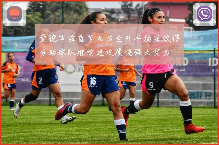 爱德华兹首节火力全开半场高效得分助球队继续进攻展现强大实力
