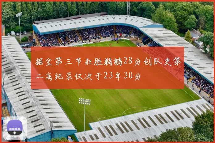 掘金第三节狂胜鹈鹕28分创队史第二高纪录仅次于23年30分