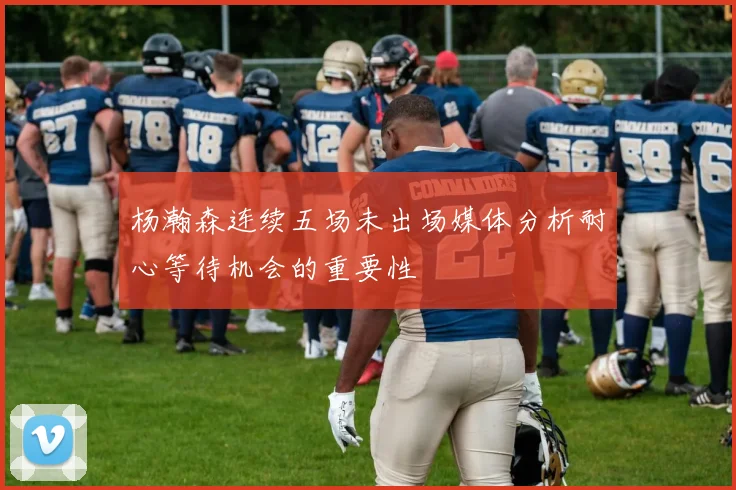 杨瀚森连续五场未出场媒体分析耐心等待机会的重要性