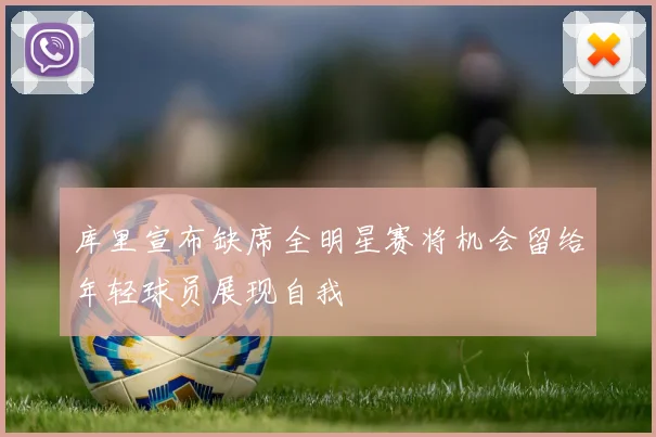 库里宣布缺席全明星赛将机会留给年轻球员展现自我