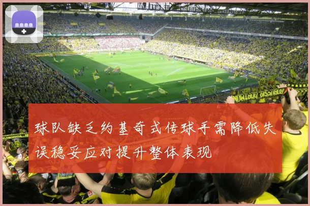 球队缺乏约基奇式传球手需降低失误稳妥应对提升整体表现