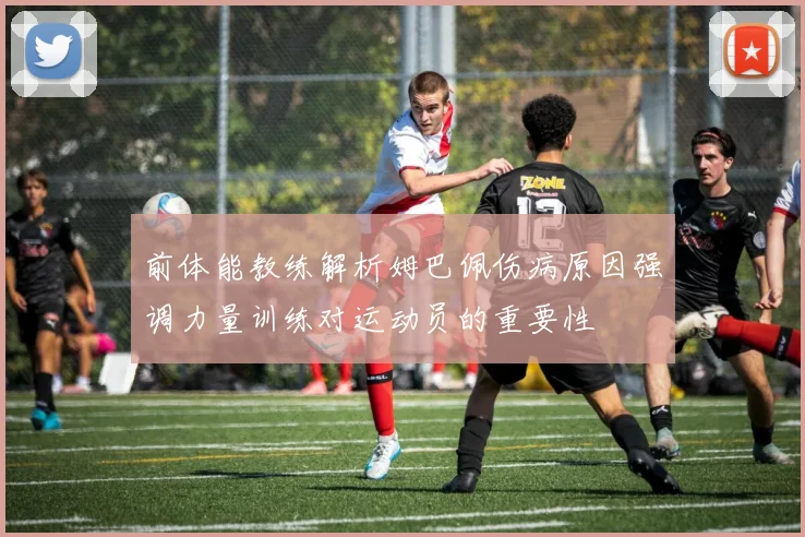 前体能教练解析姆巴佩伤病原因强调力量训练对运动员的重要性