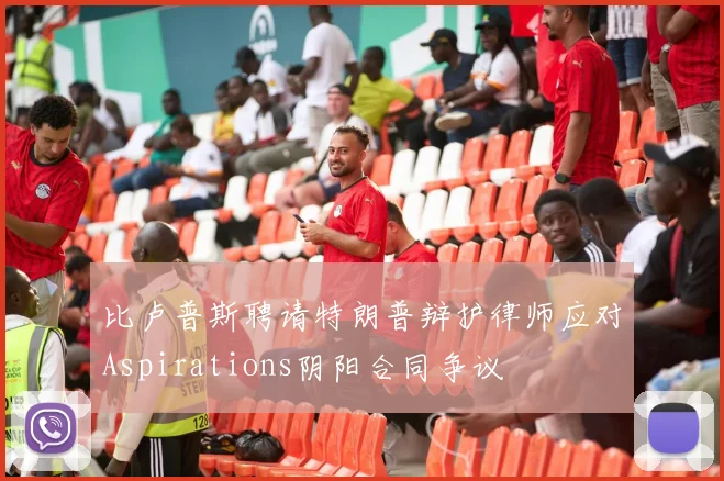 比卢普斯聘请特朗普辩护律师应对Aspirations阴阳合同争议
