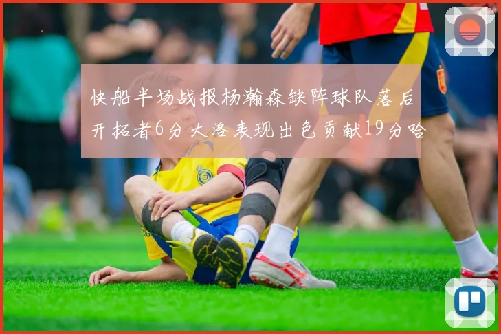 快船半场战报杨瀚森缺阵球队落后开拓者6分大洛表现出色贡献19分哈登也有14分进账