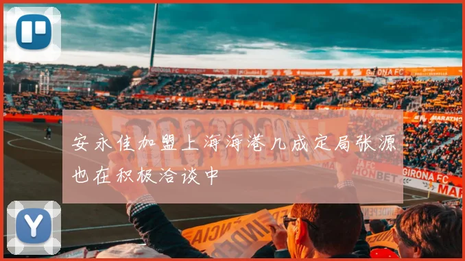 安永佳加盟上海海港几成定局张源也在积极洽谈中