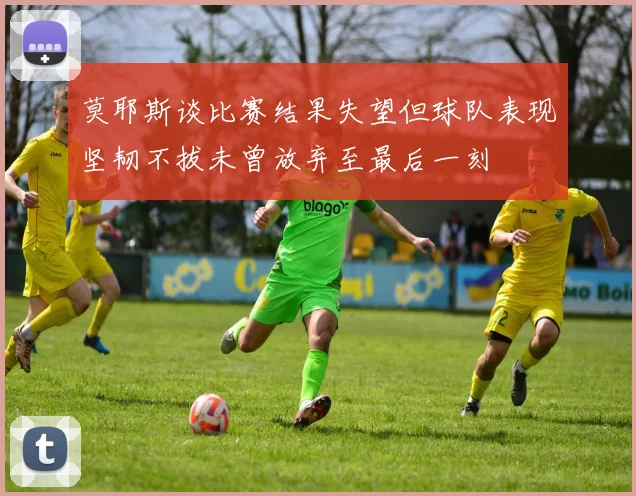 莫耶斯谈比赛结果失望但球队表现坚韧不拔未曾放弃至最后一刻
