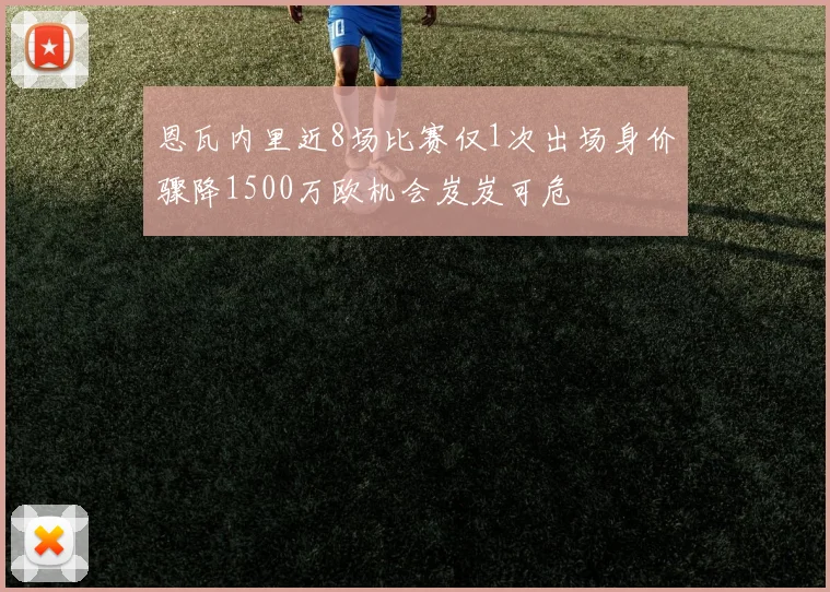恩瓦内里近8场比赛仅1次出场身价骤降1500万欧机会岌岌可危