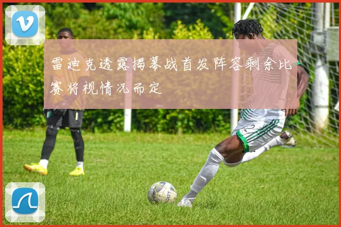 雷迪克透露揭幕战首发阵容剩余比赛将视情况而定
