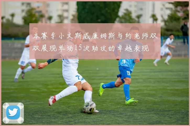 本赛季小文斯威廉姆斯与约老师双双展现单场15次助攻的卓越表现