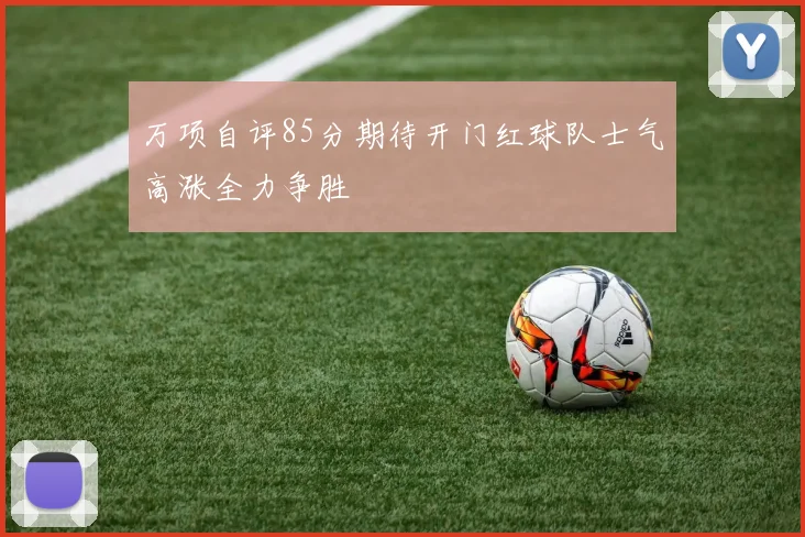 万项自评85分期待开门红球队士气高涨全力争胜