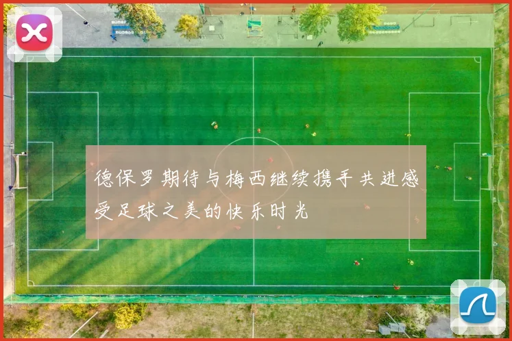 德保罗期待与梅西继续携手共进感受足球之美的快乐时光