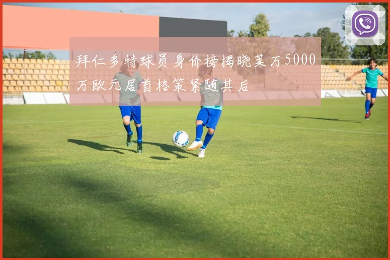 拜仁多特球员身价榜揭晓莱万5000万欧元居首格策紧随其后