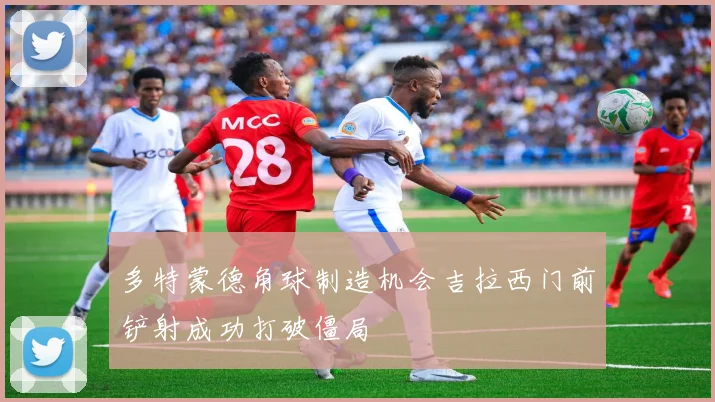 多特蒙德角球制造机会吉拉西门前铲射成功打破僵局