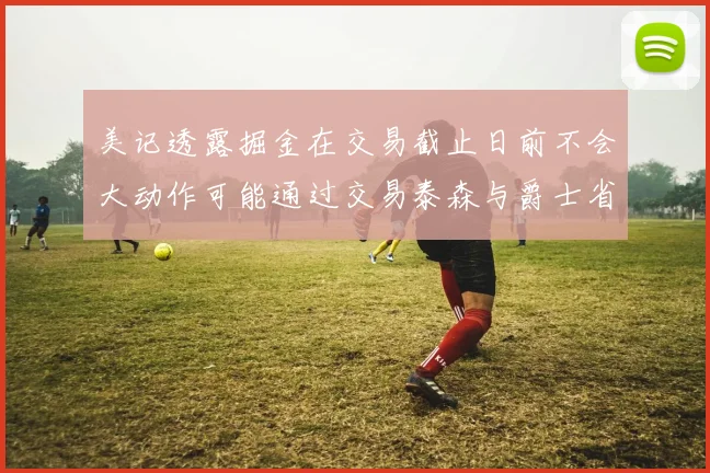 美记透露掘金在交易截止日前不会大动作可能通过交易泰森与爵士省钱