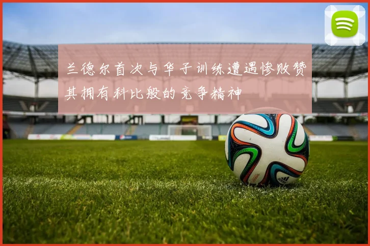 兰德尔首次与华子训练遭遇惨败赞其拥有科比般的竞争精神