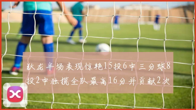 狄龙半场表现惊艳15投6中三分球8投2中独揽全队最高16分并贡献2次抢断