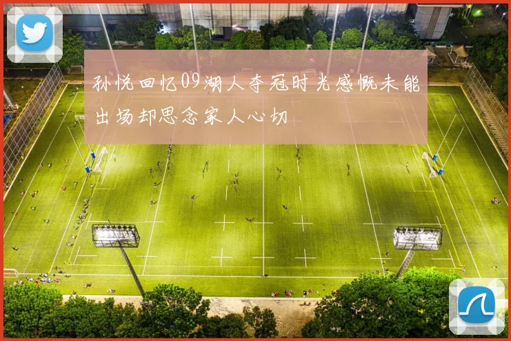 孙悦回忆09湖人夺冠时光感慨未能出场却思念家人心切