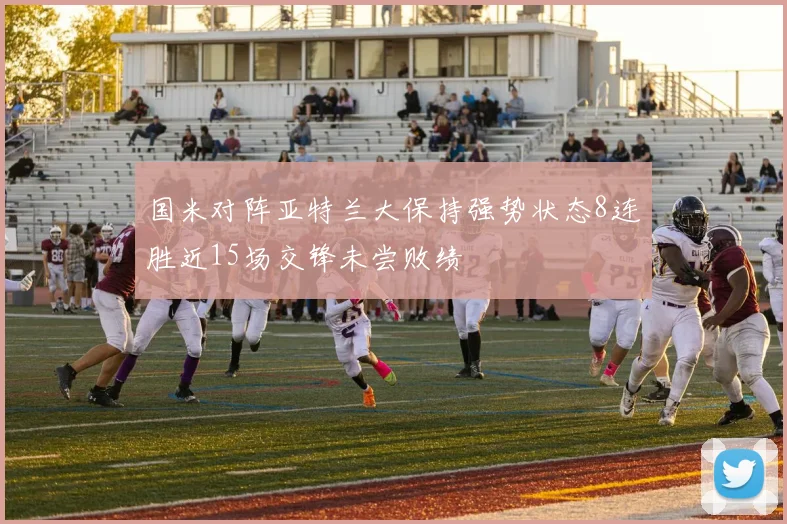 国米对阵亚特兰大保持强势状态8连胜近15场交锋未尝败绩