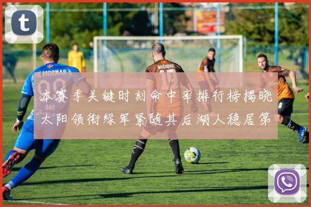 本赛季关键时刻命中率排行榜揭晓太阳领衔绿军紧随其后湖人稳居第五位