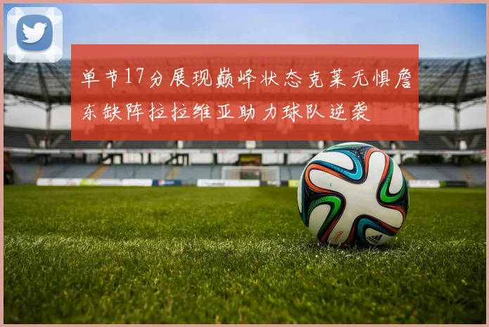 单节17分展现巅峰状态克莱无惧詹东缺阵拉拉维亚助力球队逆袭