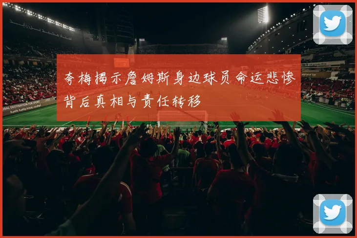 夸梅揭示詹姆斯身边球员命运悲惨背后真相与责任转移