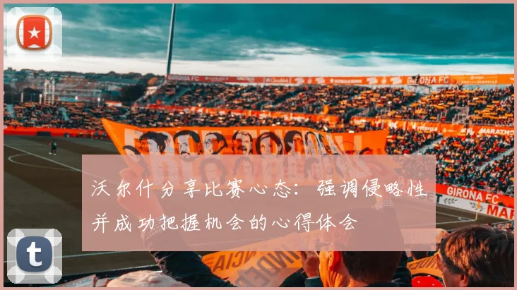沃尔什分享比赛心态：强调侵略性并成功把握机会的心得体会
