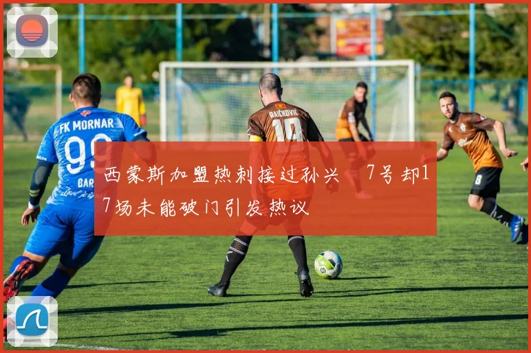 西蒙斯加盟热刺接过孙兴慜7号却17场未能破门引发热议