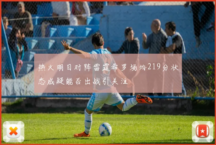 热火明日对阵雷霆希罗场均219分状态成疑能否出战引关注
