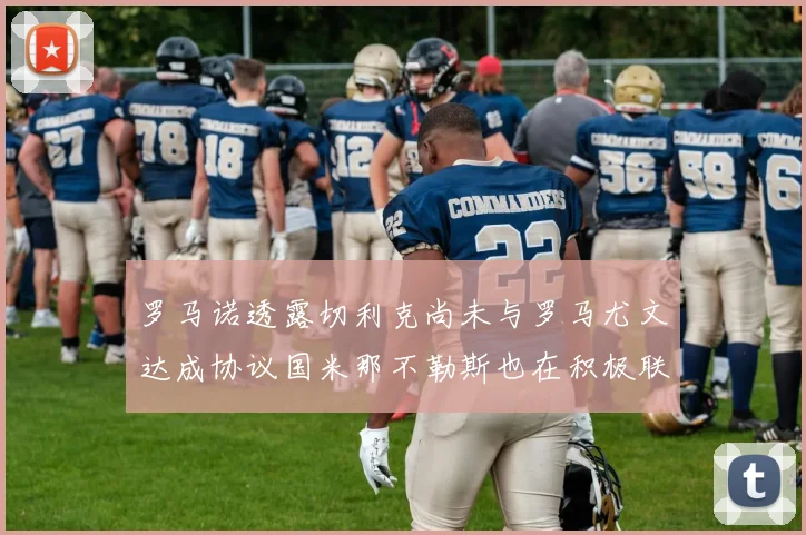 罗马诺透露切利克尚未与罗马尤文达成协议国米那不勒斯也在积极联系