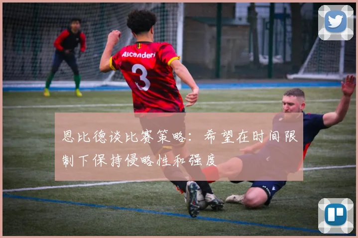 恩比德谈比赛策略：希望在时间限制下保持侵略性和强度