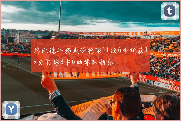 恩比德半场表现抢眼10投6中斩获19分罚球8中6助球队领先