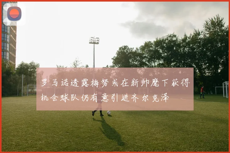 罗马诺透露梅努或在新帅麾下获得机会球队仍有意引进齐尔克泽