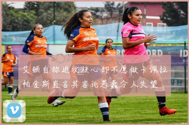 艾顿自称进攻核心却不愿做卡佩拉帕金斯直言其言论愚蠢令人失望