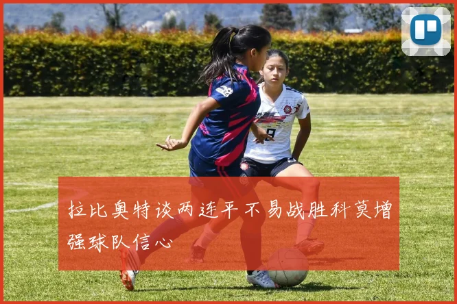 拉比奥特谈两连平不易战胜科莫增强球队信心