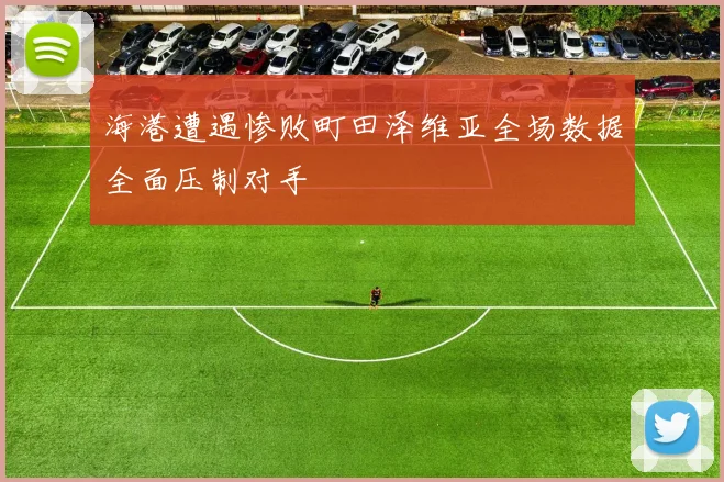 海港遭遇惨败町田泽维亚全场数据全面压制对手