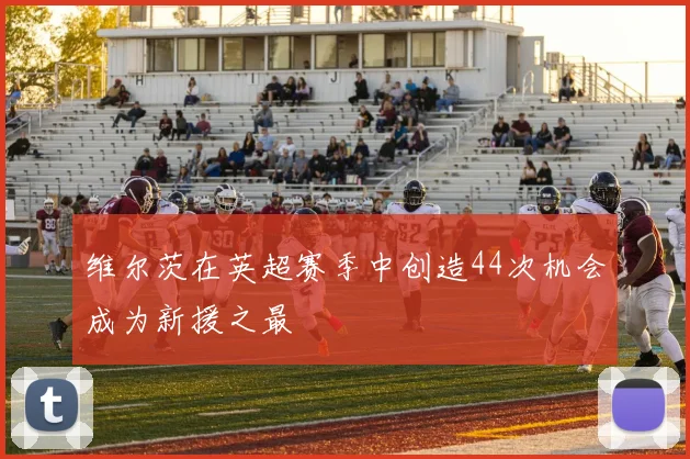 维尔茨在英超赛季中创造44次机会成为新援之最