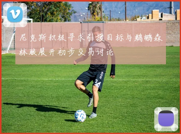 尼克斯积极寻求引援目标与鹈鹕森林狼展开初步交易讨论