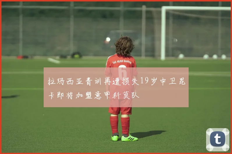 拉玛西亚青训再遭损失19岁中卫昆卡即将加盟意甲科莫队