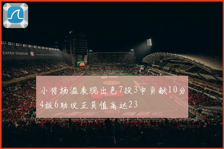 小将杨溢表现出色7投3中贡献10分4板6助攻正负值高达23