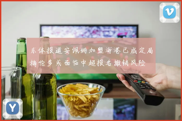 东体报道安佩姆加盟海港已成定局梅伦多或面临中超报名撤销风险