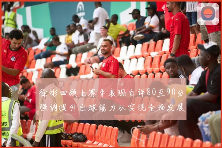 徐彬回顾上赛季表现自评80至90分强调提升出球能力以实现全面发展