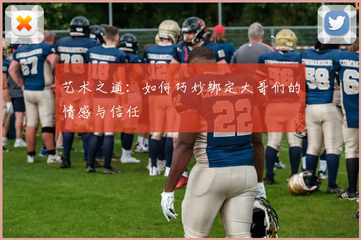 艺术之道：如何巧妙绑定大哥们的情感与信任
