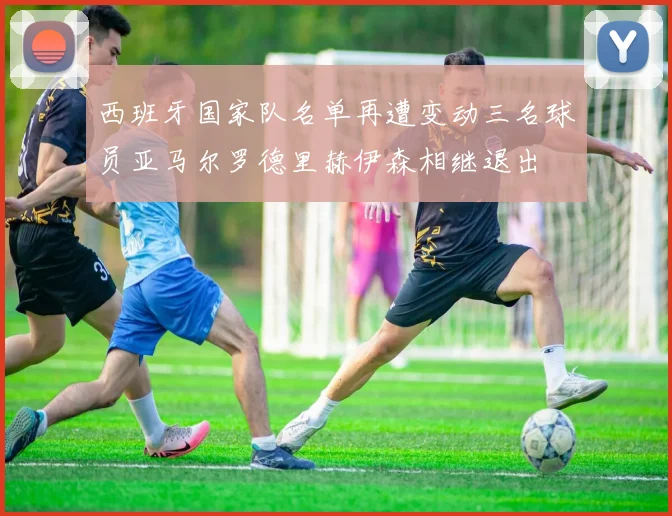 西班牙国家队名单再遭变动三名球员亚马尔罗德里赫伊森相继退出