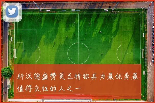 科沃德盛赞莫兰特称其为最优秀最值得交往的人之一