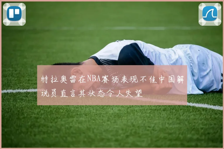 特拉奥雷在NBA赛场表现不佳中国解说员直言其状态令人失望