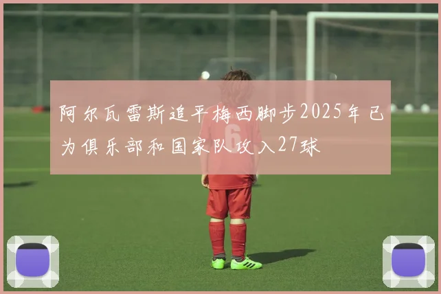 阿尔瓦雷斯追平梅西脚步2025年已为俱乐部和国家队攻入27球