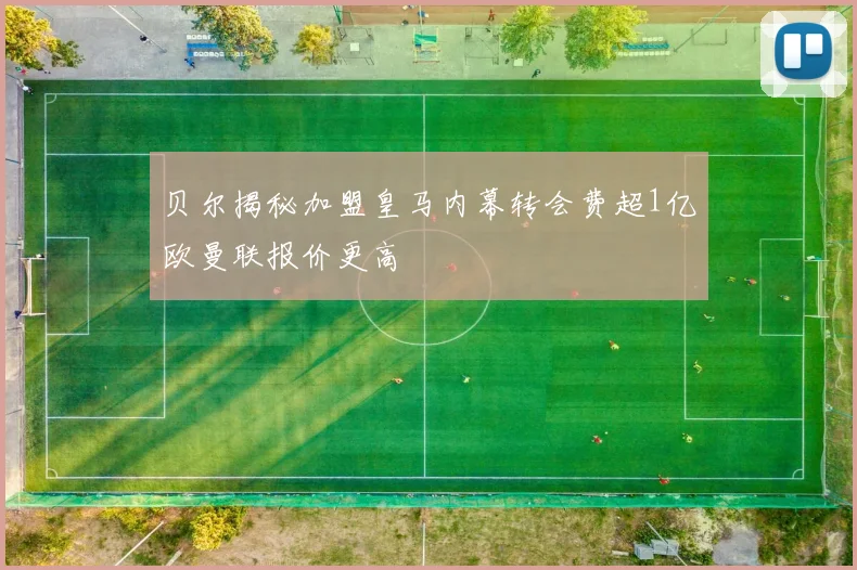 贝尔揭秘加盟皇马内幕转会费超1亿欧曼联报价更高