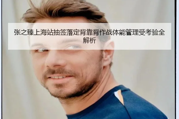 张之臻上海站抽签落定背靠背作战体能管理受考验全解析